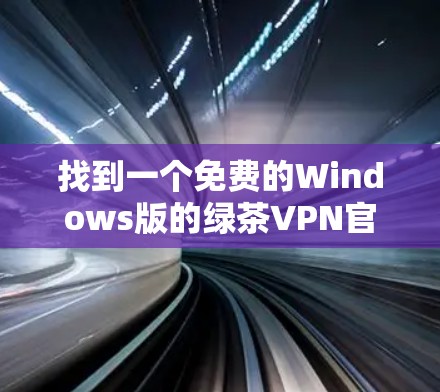 找到一个免费的Windows版的绿茶VPN官网并安装它，以下是详细的步骤