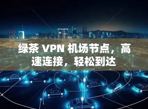绿茶 VPN 机场节点,高速连接,轻松到达 绿茶 VPN 机场节点,高速连接,轻松到达