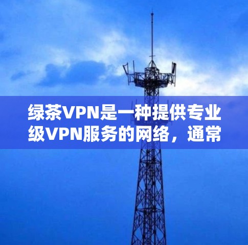 绿茶VPN是一种提供专业级VPN服务的网络,通常基于国内的顶级互联网运营商(AAAA级)它通过国内的服务器和专业配置,提供稳定的网络连接和安全的传输服务。以下是关于绿茶VPN速度体验的详细信息 绿茶VPN是一种提供专业级VPN服务的网络,通常基于国内的顶级互联网运营商(AAAA级)它通过国内的服务器和专业配置,提供稳定的网络连接和安全的传输服务。以下是关于绿茶VPN速度体验的详细信息
