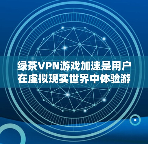绿茶VPN游戏加速是用户在虚拟现实世界中体验游戏的便捷方式。以下是针对绿茶VPN游戏加速的详细指南