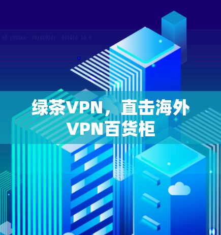 绿茶VPN,直击海外VPN百货柜 绿茶VPN,直击海外VPN百货柜