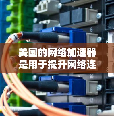 美国的网络加速器是用于提升网络连接速度、减少延迟和提高用户体验的工具。以下是美国常用的网络加速器和它们的特点 美国的网络加速器是用于提升网络连接速度、减少延迟和提高用户体验的工具。以下是美国常用的网络加速器和它们的特点