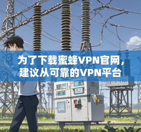 为了下载蜜蜂VPN官网,建议从可靠的VPN平台或安全网站获取信息。以下是一些步骤和建议 为了下载蜜蜂VPN官网,建议从可靠的VPN平台或安全网站获取信息。以下是一些步骤和建议