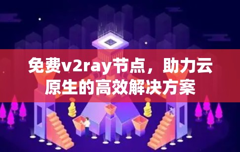 免费v2ray节点,助力云原生的高效解决方案 免费v2ray节点,助力云原生的高效解决方案