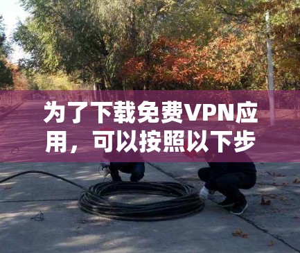 为了下载免费VPN应用,可以按照以下步骤进行 为了下载免费VPN应用,可以按照以下步骤进行