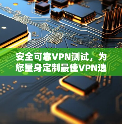 安全可靠VPN测试，为您量身定制最佳VPN选择
