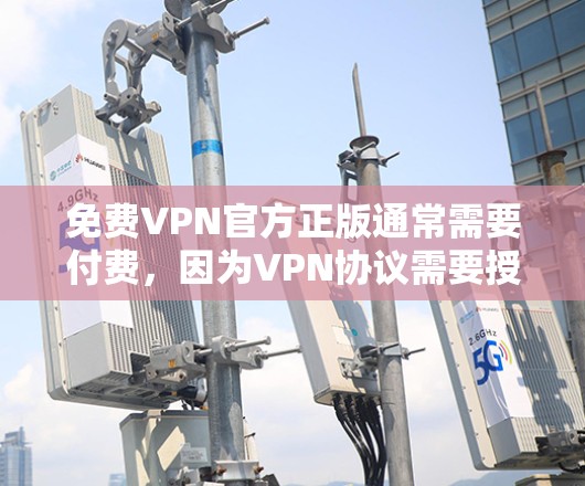 免费VPN官方正版通常需要付费,因为VPN协议需要授权,而这些协议通常基于第三方软件或平台。官方正版VPN可能需要付费才能使用,因为这些VPN依赖于合法的来源和协议 免费VPN官方正版通常需要付费,因为VPN协议需要授权,而这些协议通常基于第三方软件或平台。官方正版VPN可能需要付费才能使用,因为这些VPN依赖于合法的来源和协议