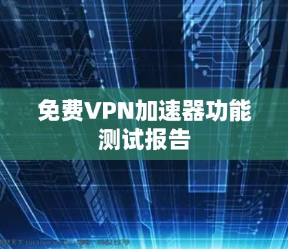 免费VPN加速器功能测试报告 免费VPN加速器功能测试报告