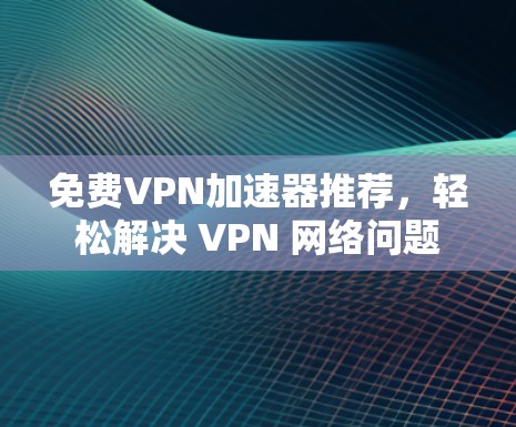 免费VPN加速器推荐，轻松解决 VPN 网络问题