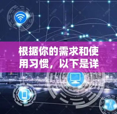 根据你的需求和使用习惯,以下是详细的VPN加速器推荐和使用建议 根据你的需求和使用习惯,以下是详细的VPN加速器推荐和使用建议