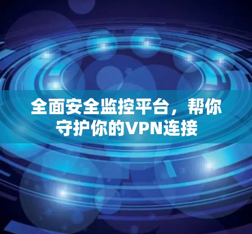 全面安全监控平台,帮你守护你的VPN连接 全面安全监控平台,帮你守护你的VPN连接
