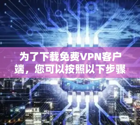 为了下载免费VPN客户端，您可以按照以下步骤进行操作