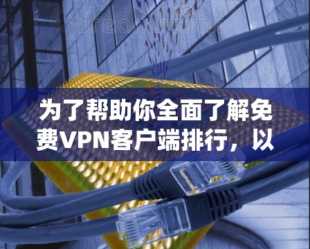 为了帮助你全面了解免费VPN客户端排行,以下是一个系统的总结和推荐 为了帮助你全面了解免费VPN客户端排行,以下是一个系统的总结和推荐