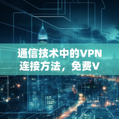 通信技术中的VPN连接方法,免费VPN的实用指南 通信技术中的VPN连接方法,免费VPN的实用指南