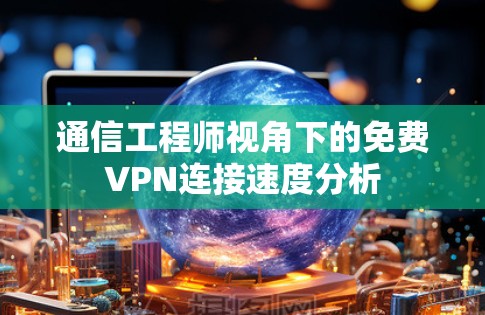 通信工程师视角下的免费VPN连接速度分析 通信工程师视角下的免费VPN连接速度分析