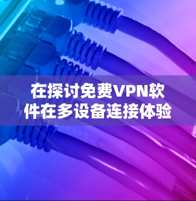 在探讨免费VPN软件在多设备连接体验中的表现时,我们可以总结如下 在探讨免费VPN软件在多设备连接体验中的表现时,我们可以总结如下