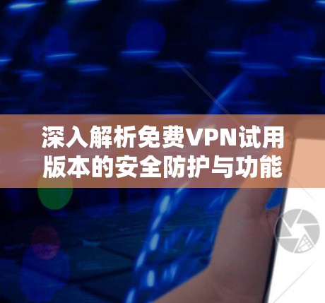 深入解析免费VPN试用版本的安全防护与功能全面性测试 深入解析免费VPN试用版本的安全防护与功能全面性测试