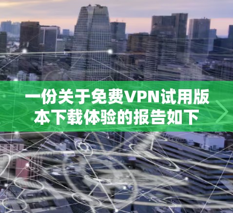 一份关于免费VPN试用版本下载体验的报告如下