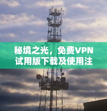 秘境之光，免费VPN试用版下载及使用注意事项
