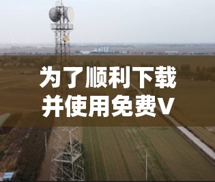 为了顺利下载并使用免费VPN试用版，按照以下步骤操作