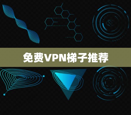 免费VPN梯子推荐 免费VPN梯子推荐