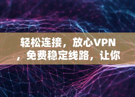 轻松连接，放心VPN，免费稳定线路，让你的生活更便捷