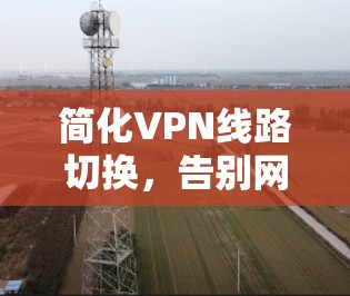 简化VPN线路切换,告别网络困局 简化VPN线路切换,告别网络困局