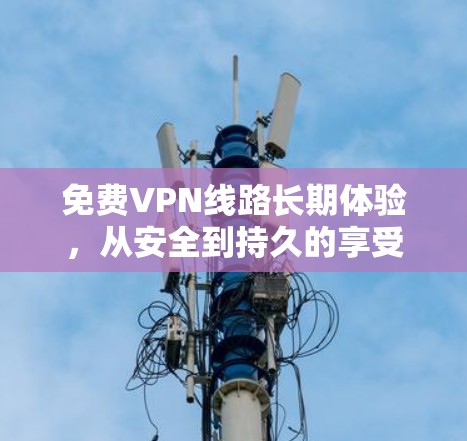 免费VPN线路长期体验,从安全到持久的享受 免费VPN线路长期体验,从安全到持久的享受