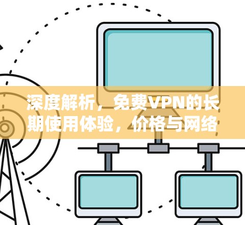 深度解析,免费VPN的长期使用体验,价格与网络的平衡 深度解析,免费VPN的长期使用体验,价格与网络的平衡