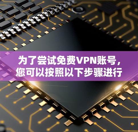 为了尝试免费VPN账号,您可以按照以下步骤进行 为了尝试免费VPN账号,您可以按照以下步骤进行