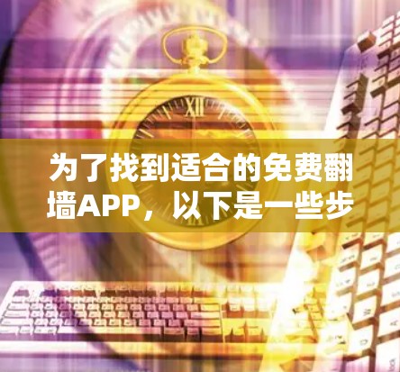 为了找到适合的免费翻墙APP,以下是一些步骤性的建议 为了找到适合的免费翻墙APP,以下是一些步骤性的建议