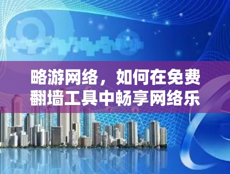 略游网络,如何在免费翻墙工具中畅享网络乐趣 略游网络,如何在免费翻墙工具中畅享网络乐趣