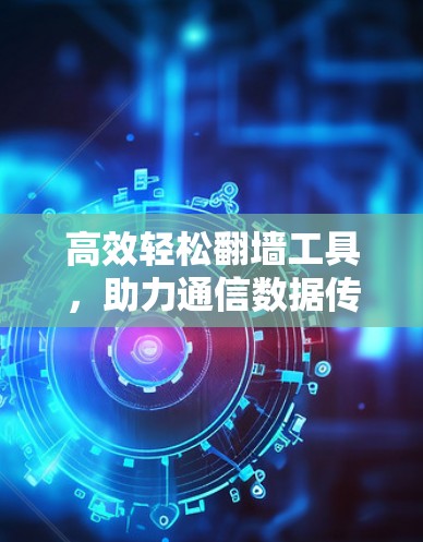 高效轻松翻墙工具,助力通信数据传输简化! 高效轻松翻墙工具,助力通信数据传输简化!