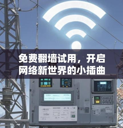 免费翻墙试用,开启网络新世界的小插曲 免费翻墙试用,开启网络新世界的小插曲