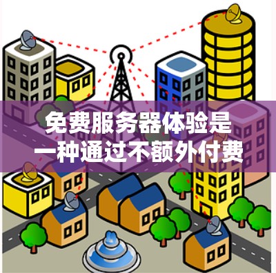 免费服务器体验是一种通过不额外付费的方式，利用现有的资源和工具来测试和优化服务器性能的方法。以下是一些常见的免费工具和方法