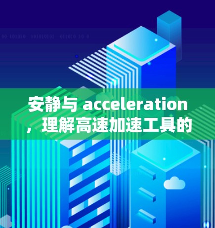 安静与 acceleration,理解高速加速工具的意义 安静与 acceleration,理解高速加速工具的意义