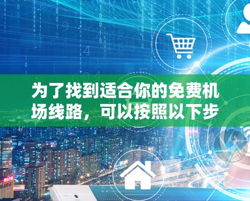 为了找到适合你的免费机场线路,可以按照以下步骤进行 为了找到适合你的免费机场线路,可以按照以下步骤进行