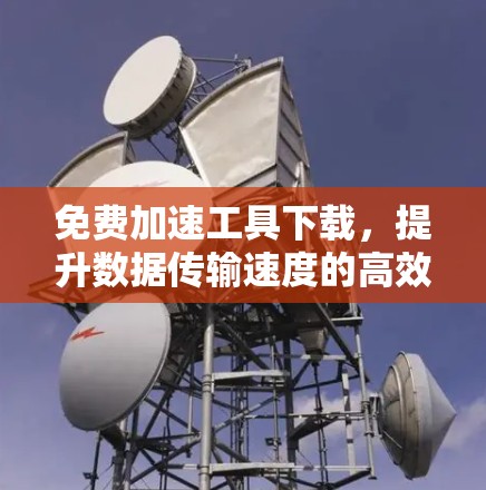 免费加速工具下载，提升数据传输速度的高效解决方案