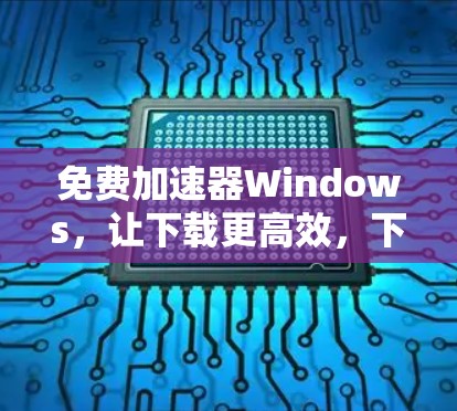 免费加速器Windows，让下载更高效，下载更轻松！