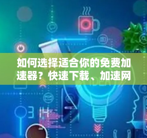 如何选择适合你的免费加速器？快速下载、加速网络、提升效率