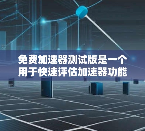 免费加速器测试版是一个用于快速评估加速器功能的版本，通常用于测试加速器在特定环境下的性能和稳定性。以下是一些关键点和步骤，帮助你更好地理解和使用测试版