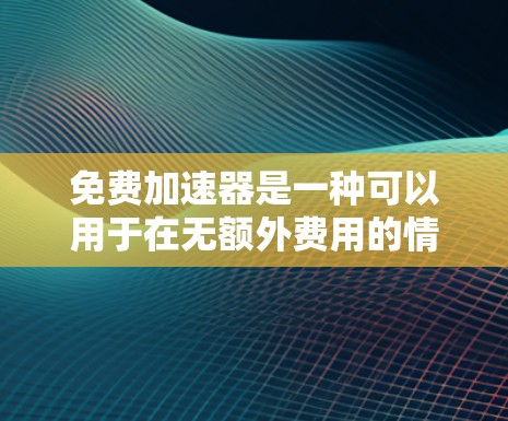 免费加速器是一种可以用于在无额外费用的情况下提升速度的工具，其功能、技术原理和使用可能涉及较多的技术细节。以下是对其的详细分析