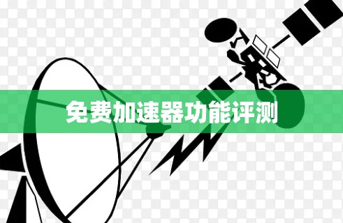 免费加速器功能评测 免费加速器功能评测