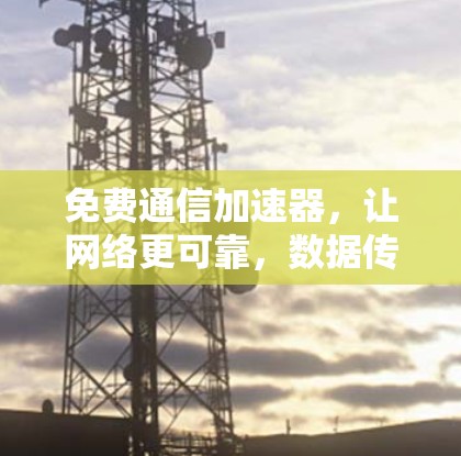 免费通信加速器，让网络更可靠，数据传输更顺畅！