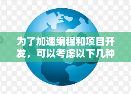 为了加速编程和项目开发,可以考虑以下几种免费工具,但需注意它们的配置和适用性 为了加速编程和项目开发,可以考虑以下几种免费工具,但需注意它们的配置和适用性