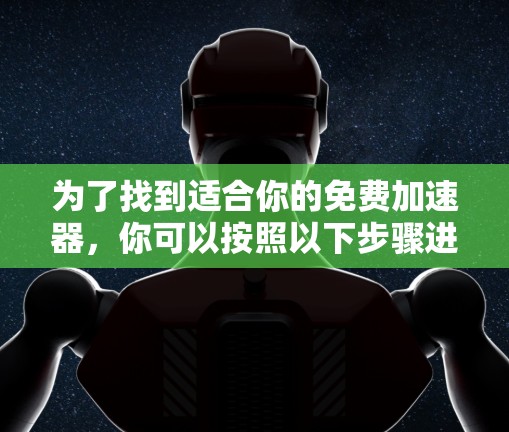 为了找到适合你的免费加速器,你可以按照以下步骤进行 为了找到适合你的免费加速器,你可以按照以下步骤进行