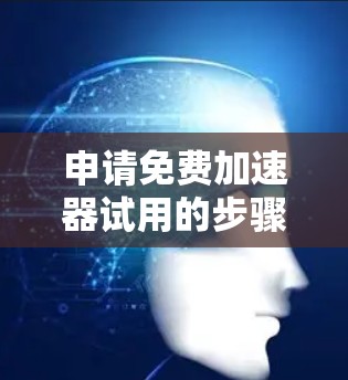 申请免费加速器试用的步骤如下