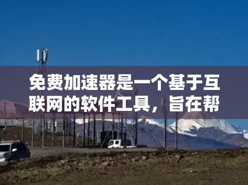免费加速器是一个基于互联网的软件工具，旨在帮助用户快速访问网页和下载资源。以下是关于其体验的详细分析