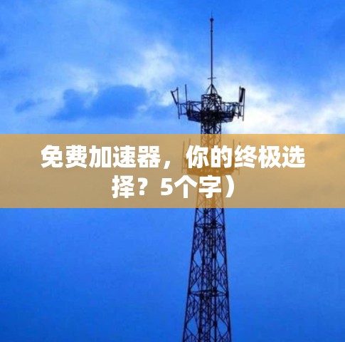 免费加速器,你的终极选择?5个字) 免费加速器,你的终极选择?5个字)