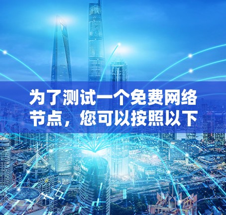 为了测试一个免费网络节点，您可以按照以下步骤进行操作